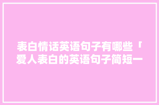 表白情话英语句子有哪些「爱人表白的英语句子简短一点」 表白情话英语句子有哪些「爱人表白的英语句子简短一点」 土味情话