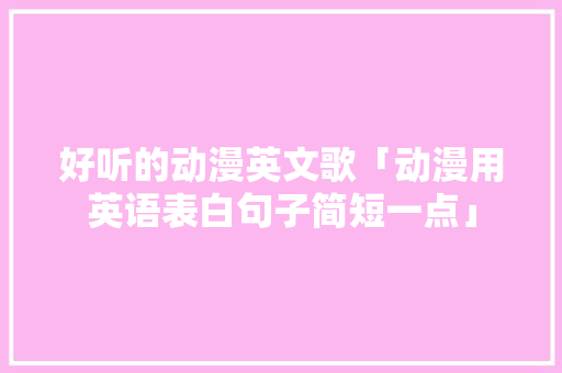 好听的动漫英文歌「动漫用英语表白句子简短一点」 好听的动漫英文歌「动漫用英语表白句子简短一点」 表白句子