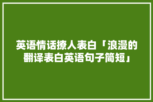 英语情话撩人表白「浪漫的翻译表白英语句子简短」 英语情话撩人表白「浪漫的翻译表白英语句子简短」 土味情话