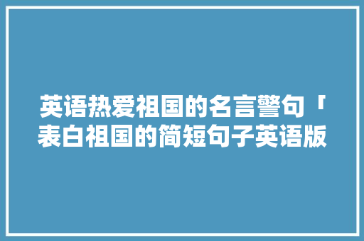 英语热爱祖国的名言警句「表白祖国的简短句子英语版」 英语热爱祖国的名言警句「表白祖国的简短句子英语版」 表白句子