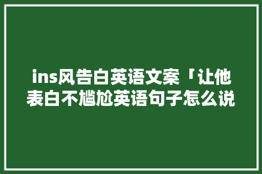 ins风告白英语文案「让他表白不尴尬英语句子怎么说」 ins风告白英语文案「让他表白不尴尬英语句子怎么说」 撩妹套路