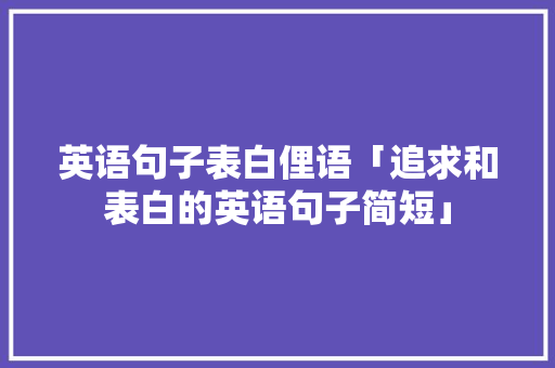 英语句子表白俚语「追求和表白的英语句子简短」 英语句子表白俚语「追求和表白的英语句子简短」 表白句子