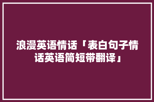 浪漫英语情话「表白句子情话英语简短带翻译」 浪漫英语情话「表白句子情话英语简短带翻译」 聊天话题
