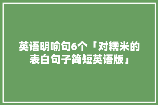 英语明喻句6个「对糯米的表白句子简短英语版」 英语明喻句6个「对糯米的表白句子简短英语版」 土味情话