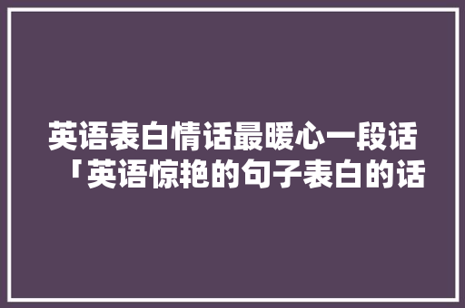 英语表白情话最暖心一段话「英语惊艳的句子表白的话带翻译」 英语表白情话最暖心一段话「英语惊艳的句子表白的话带翻译」 聊天话题