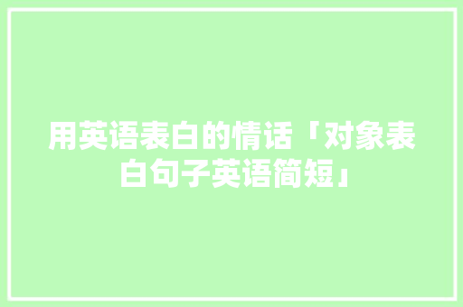 用英语表白的情话「对象表白句子英语简短」 用英语表白的情话「对象表白句子英语简短」 恋爱技巧