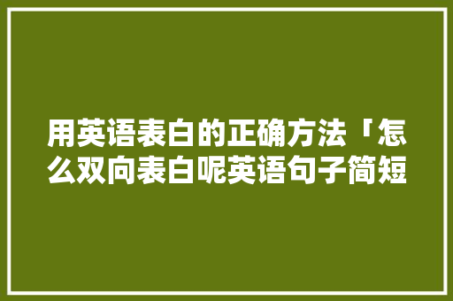 用英语表白的正确方法「怎么双向表白呢英语句子简短」 用英语表白的正确方法「怎么双向表白呢英语句子简短」 恋爱技巧