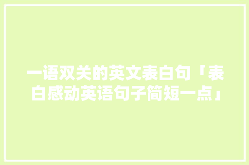一语双关的英文表白句「表白感动英语句子简短一点」 一语双关的英文表白句「表白感动英语句子简短一点」 撩妹套路