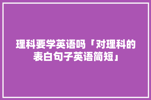 理科要学英语吗「对理科的表白句子英语简短」 理科要学英语吗「对理科的表白句子英语简短」 撩妹套路