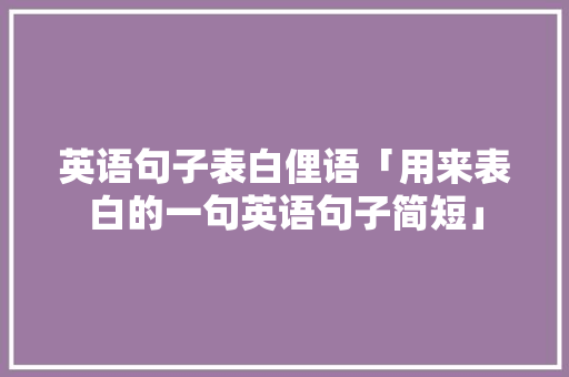 英语句子表白俚语「用来表白的一句英语句子简短」 英语句子表白俚语「用来表白的一句英语句子简短」 撩妹套路