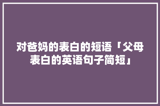 对爸妈的表白的短语「父母表白的英语句子简短」 对爸妈的表白的短语「父母表白的英语句子简短」 恋爱技巧