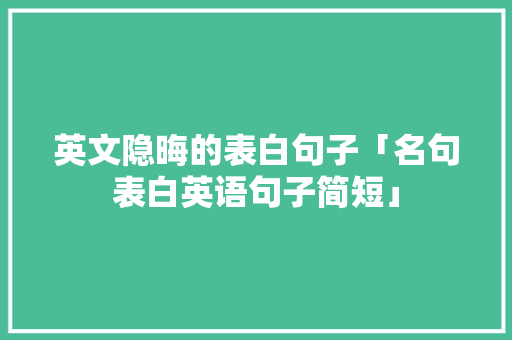 英文隐晦的表白句子「名句表白英语句子简短」 英文隐晦的表白句子「名句表白英语句子简短」 聊天话题