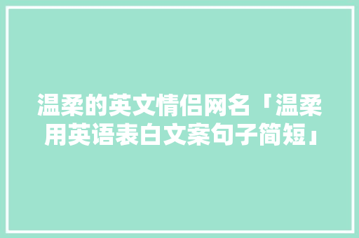 温柔的英文情侣网名「温柔用英语表白文案句子简短」 温柔的英文情侣网名「温柔用英语表白文案句子简短」 土味情话