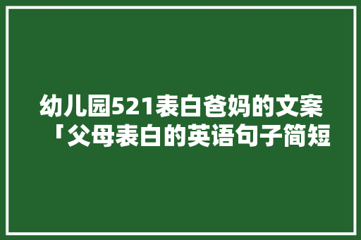 幼儿园521表白爸妈的文案「父母表白的英语句子简短一点」 幼儿园521表白爸妈的文案「父母表白的英语句子简短一点」 恋爱技巧