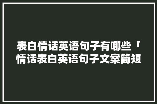 表白情话英语句子有哪些「情话表白英语句子文案简短」 表白情话英语句子有哪些「情话表白英语句子文案简短」 土味情话
