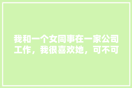 我和一个女同事在一家公司工作，我很喜欢她，可不可以向她表白「办公室表白英语短句子简短」 我和一个女同事在一家公司工作，我很喜欢她，可不可以向她表白「办公室表白英语短句子简短」 表白句子