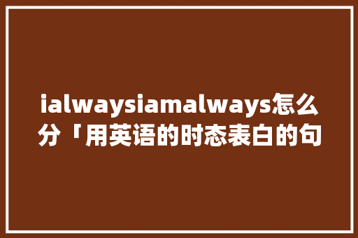 ialwaysiamalways怎么分「用英语的时态表白的句子有哪些」 ialwaysiamalways怎么分「用英语的时态表白的句子有哪些」 撩妹套路