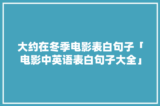 大约在冬季电影表白句子「电影中英语表白句子大全」 大约在冬季电影表白句子「电影中英语表白句子大全」 土味情话