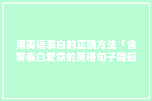 用英语表白的正确方法「含蓄表白爱意的英语句子简短」 用英语表白的正确方法「含蓄表白爱意的英语句子简短」 表白句子