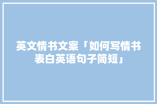 英文情书文案「如何写情书表白英语句子简短」 英文情书文案「如何写情书表白英语句子简短」 土味情话