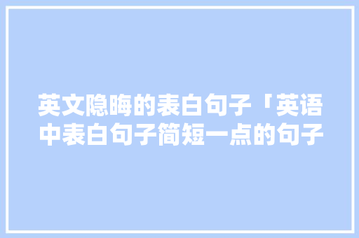 英文隐晦的表白句子「英语中表白句子简短一点的句子」 英文隐晦的表白句子「英语中表白句子简短一点的句子」 土味情话