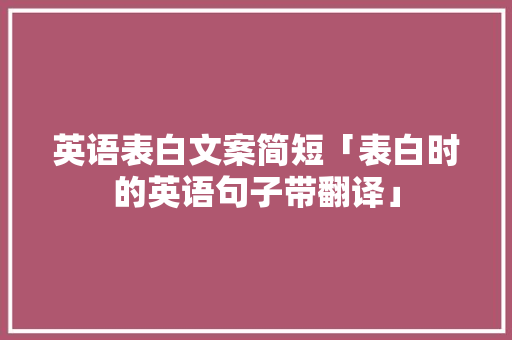 英语表白文案简短「表白时的英语句子带翻译」 英语表白文案简短「表白时的英语句子带翻译」 土味情话