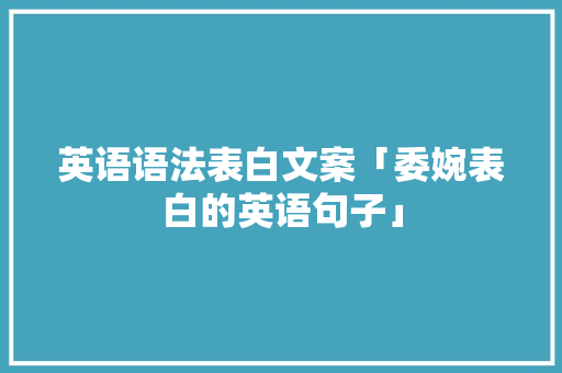 英语语法表白文案「委婉表白的英语句子」 英语语法表白文案「委婉表白的英语句子」 表白句子