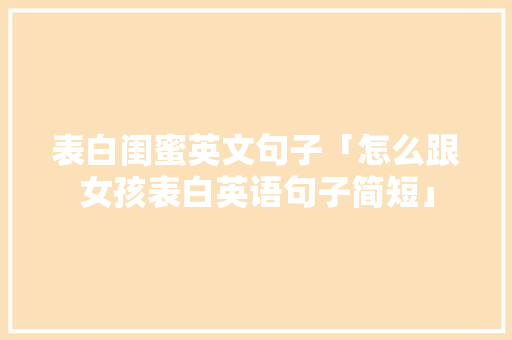 表白闺蜜英文句子「怎么跟女孩表白英语句子简短」 表白闺蜜英文句子「怎么跟女孩表白英语句子简短」 聊天话题
