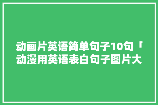 动画片英语简单句子10句「动漫用英语表白句子图片大全」 动画片英语简单句子10句「动漫用英语表白句子图片大全」 表白句子