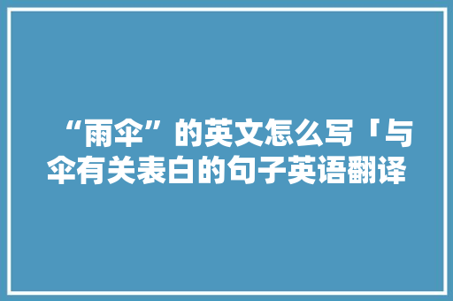 “雨伞”的英文怎么写「与伞有关表白的句子英语翻译」 “雨伞”的英文怎么写「与伞有关表白的句子英语翻译」 聊天话题
