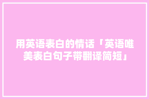 用英语表白的情话「英语唯美表白句子带翻译简短」 用英语表白的情话「英语唯美表白句子带翻译简短」 土味情话
