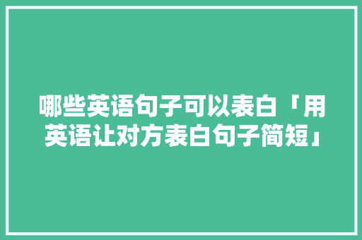 哪些英语句子可以表白「用英语让对方表白句子简短」 哪些英语句子可以表白「用英语让对方表白句子简短」 表白句子