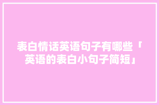 表白情话英语句子有哪些「英语的表白小句子简短」 表白情话英语句子有哪些「英语的表白小句子简短」 土味情话