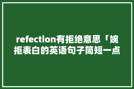 refection有拒绝意思「婉拒表白的英语句子简短一点」