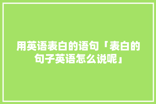 用英语表白的语句「表白的句子英语怎么说呢」 用英语表白的语句「表白的句子英语怎么说呢」 表白句子