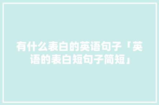 有什么表白的英语句子「英语的表白短句子简短」 有什么表白的英语句子「英语的表白短句子简短」 聊天话题