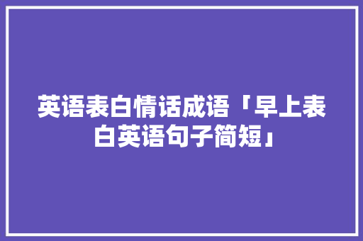 英语表白情话成语「早上表白英语句子简短」 英语表白情话成语「早上表白英语句子简短」 撩妹套路