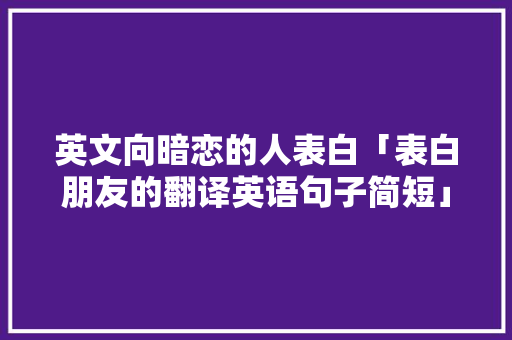 英文向暗恋的人表白「表白朋友的翻译英语句子简短」 英文向暗恋的人表白「表白朋友的翻译英语句子简短」 土味情话
