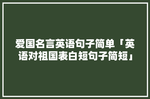 爱国名言英语句子简单「英语对祖国表白短句子简短」 爱国名言英语句子简单「英语对祖国表白短句子简短」 土味情话