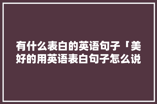 有什么表白的英语句子「美好的用英语表白句子怎么说」 有什么表白的英语句子「美好的用英语表白句子怎么说」 表白句子