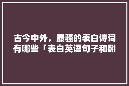 古今中外，最骚的表白诗词有哪些「表白英语句子和翻译」 古今中外，最骚的表白诗词有哪些「表白英语句子和翻译」 土味情话