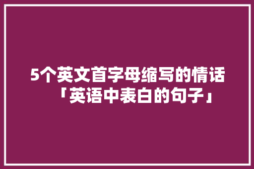 5个英文首字母缩写的情话「英语中表白的句子」 5个英文首字母缩写的情话「英语中表白的句子」 撩妹套路
