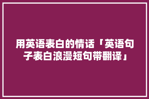 用英语表白的情话「英语句子表白浪漫短句带翻译」 用英语表白的情话「英语句子表白浪漫短句带翻译」 恋爱技巧