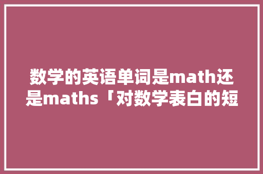 数学的英语单词是math还是maths「对数学表白的短句子英语版」 数学的英语单词是math还是maths「对数学表白的短句子英语版」 聊天话题