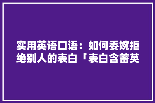 实用英语口语：如何委婉拒绝别人的表白「表白含蓄英语句子带翻译短句」 实用英语口语：如何委婉拒绝别人的表白「表白含蓄英语句子带翻译短句」 土味情话