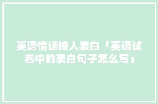 英语情话撩人表白「英语试卷中的表白句子怎么写」 英语情话撩人表白「英语试卷中的表白句子怎么写」 表白句子