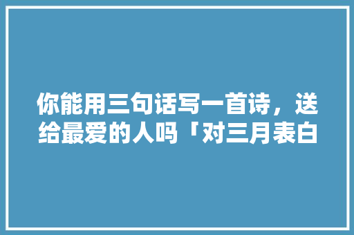 你能用三句话写一首诗，送给最爱的人吗「对三月表白的句子英语版带翻译」