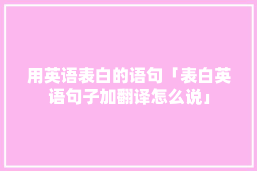 用英语表白的语句「表白英语句子加翻译怎么说」 用英语表白的语句「表白英语句子加翻译怎么说」 表白句子
