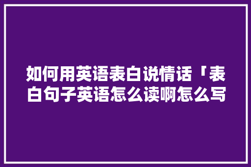 如何用英语表白说情话「表白句子英语怎么读啊怎么写」 如何用英语表白说情话「表白句子英语怎么读啊怎么写」 恋爱技巧