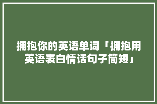 拥抱你的英语单词「拥抱用英语表白情话句子简短」 拥抱你的英语单词「拥抱用英语表白情话句子简短」 土味情话